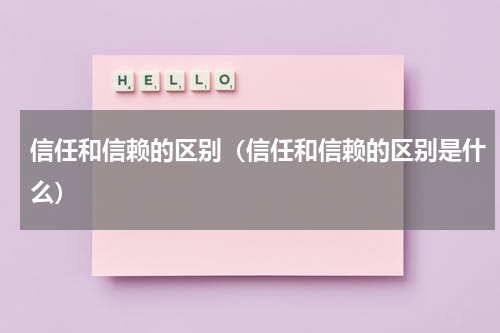 信任和信赖的区别（信任和信赖的区别是什么）