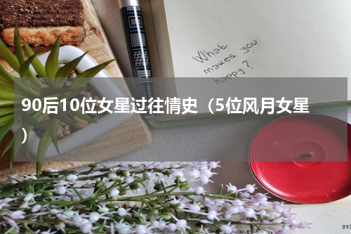 90后10位女星过往情史（5位风月女星）