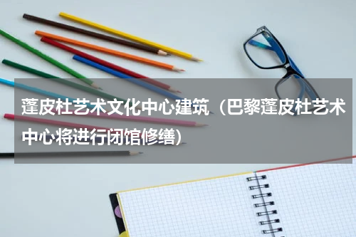 蓬皮杜艺术文化中心建筑（巴黎蓬皮杜艺术中心将进行闭馆修缮）
