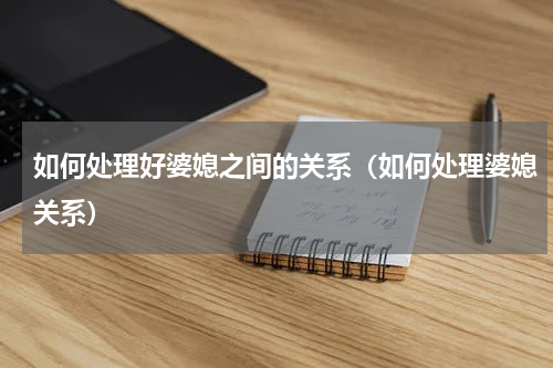 如何处理好婆媳之间的关系（如何处理婆媳关系）