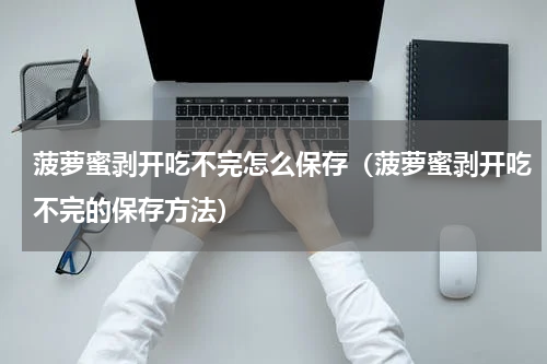 菠萝蜜剥开吃不完怎么保存（菠萝蜜剥开吃不完的保存方法）