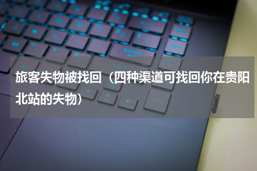 旅客失物被找回（四种渠道可找回你在贵阳北站的失物）