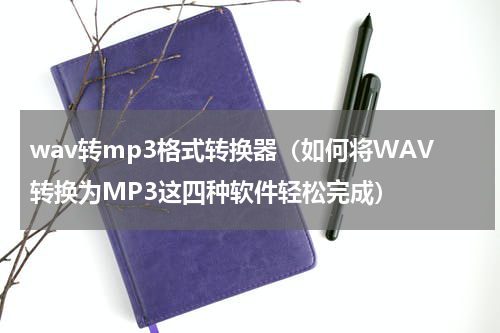 wav转mp3格式转换器（如何将WAV转换为MP3这四种软件轻松完成）
