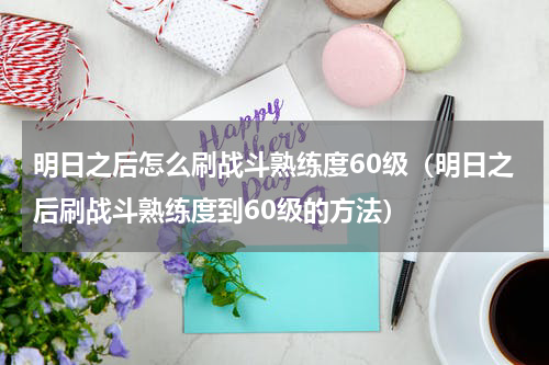 明日之后怎么刷战斗熟练度60级（明日之后刷战斗熟练度到60级的方法）