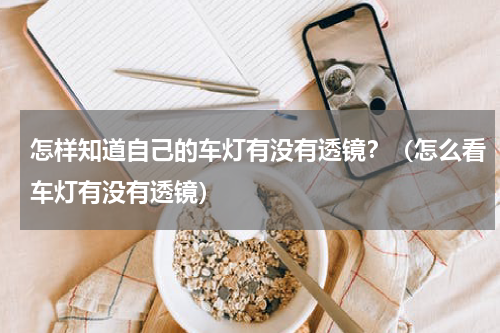 怎样知道自己的车灯有没有透镜？（怎么看车灯有没有透镜）