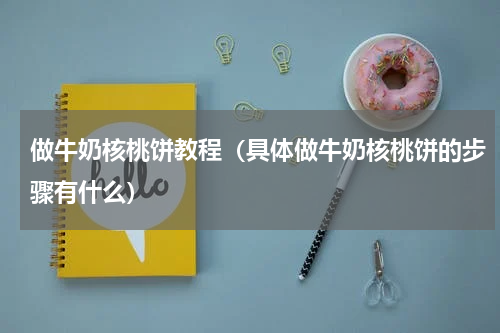 做牛奶核桃饼教程（具体做牛奶核桃饼的步骤有什么）