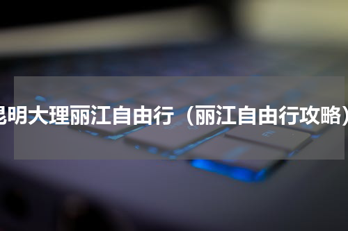 昆明大理丽江自由行（丽江自由行攻略）