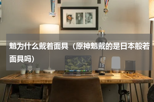 魈为什么戴着面具（原神魈戴的是日本般若面具吗）