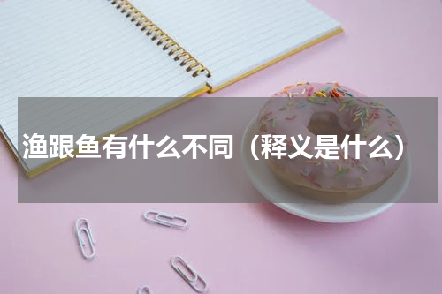 渔跟鱼有什么不同（释义是什么）
