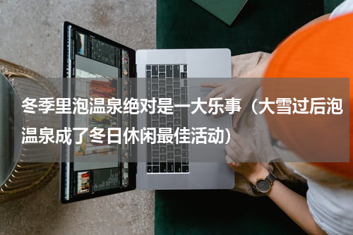 冬季里泡温泉绝对是一大乐事（大雪过后泡温泉成了冬日休闲最佳活动）