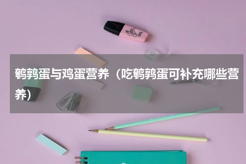 鹌鹑蛋与鸡蛋营养（吃鹌鹑蛋可补充哪些营养）