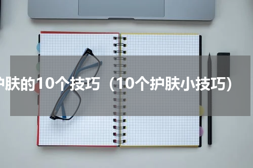 护肤的10个技巧（10个护肤小技巧）