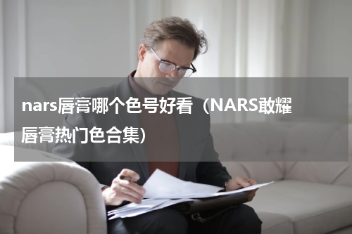 nars唇膏哪个色号好看（NARS敢耀唇膏热门色合集）