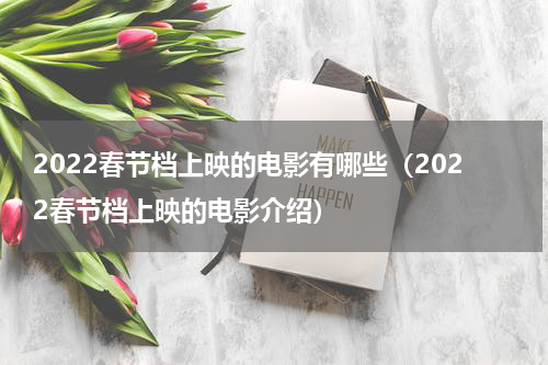 2022春节档上映的电影有哪些（2022春节档上映的电影介绍）