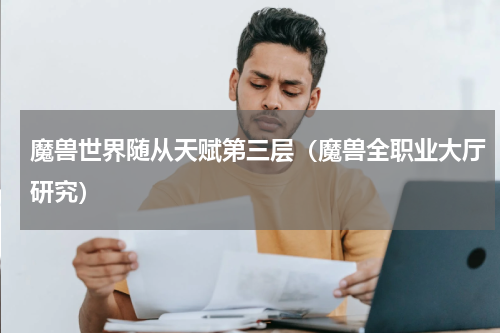 魔兽世界随从天赋第三层（魔兽全职业大厅研究）