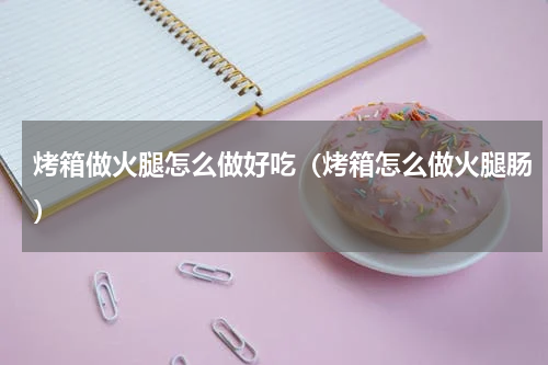 烤箱做火腿怎么做好吃（烤箱怎么做火腿肠）