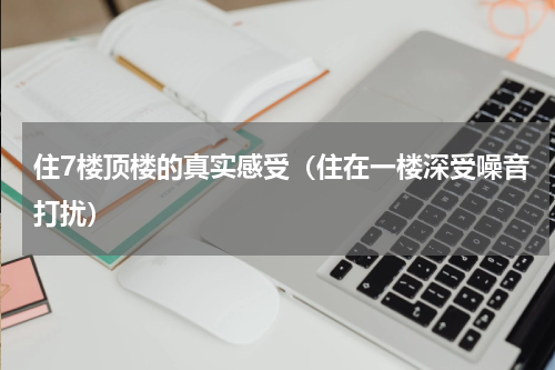 住7楼顶楼的真实感受（住在一楼深受噪音打扰）