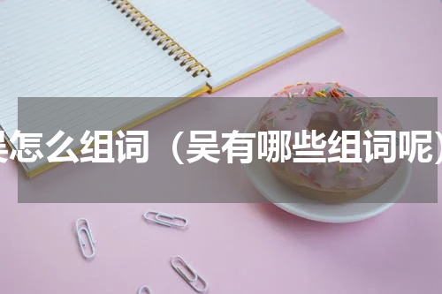 吴怎么组词（吴有哪些组词呢）