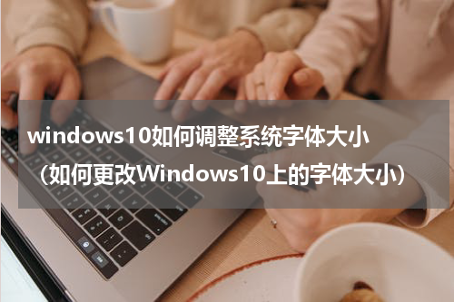 windows10如何调整系统字体大小（如何更改Windows10上的字体大小）