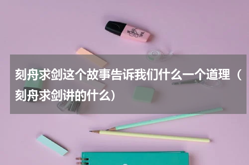 刻舟求剑这个故事告诉我们什么一个道理（刻舟求剑讲的什么）
