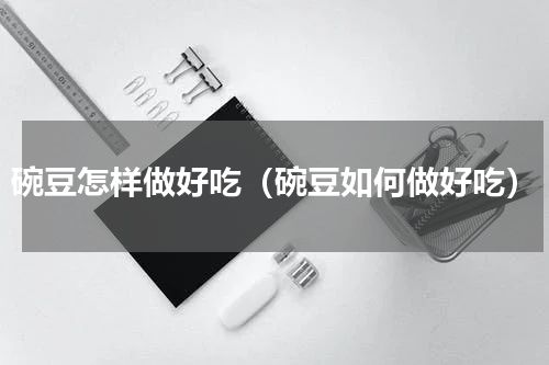 碗豆怎样做好吃（碗豆如何做好吃）
