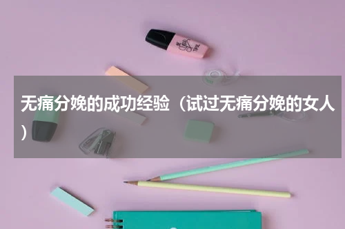 无痛分娩的成功经验（试过无痛分娩的女人）
