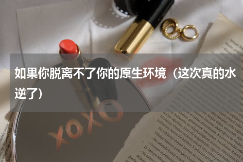 如果你脱离不了你的原生环境（这次真的水逆了）