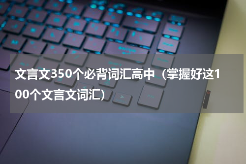 文言文350个必背词汇高中（掌握好这100个文言文词汇）