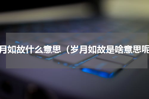 岁月如故什么意思（岁月如故是啥意思呢）
