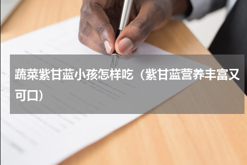蔬菜紫甘蓝小孩怎样吃（紫甘蓝营养丰富又可口）