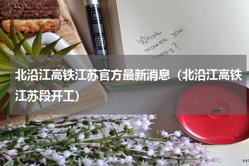 北沿江高铁江苏官方最新消息（北沿江高铁江苏段开工）