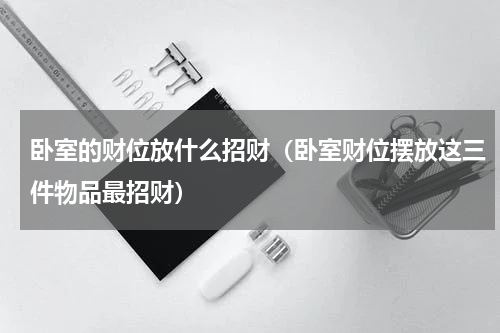 卧室的财位放什么招财（卧室财位摆放这三件物品最招财）