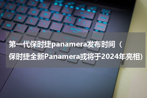 第一代保时捷panamera发布时间（保时捷全新Panamera或将于2024年亮相）