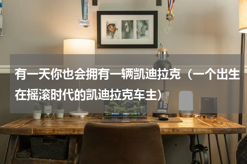 有一天你也会拥有一辆凯迪拉克（一个出生在摇滚时代的凯迪拉克车主）