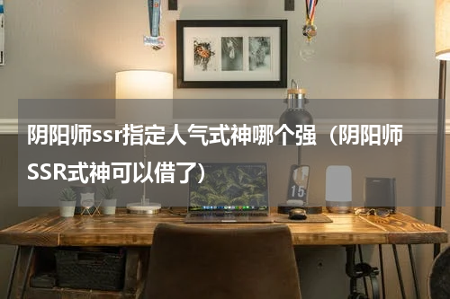 阴阳师ssr指定人气式神哪个强（阴阳师SSR式神可以借了）