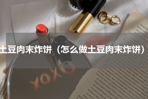 土豆肉末炸饼（怎么做土豆肉末炸饼）