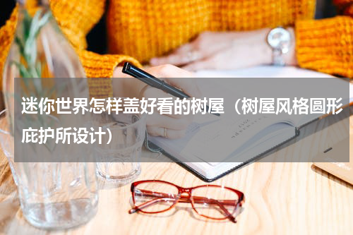 迷你世界怎样盖好看的树屋（树屋风格圆形庇护所设计）