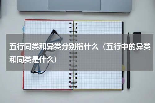 五行同类和异类分别指什么（五行中的异类和同类是什么）