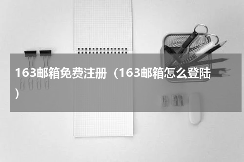 163邮箱免费注册（163邮箱怎么登陆）