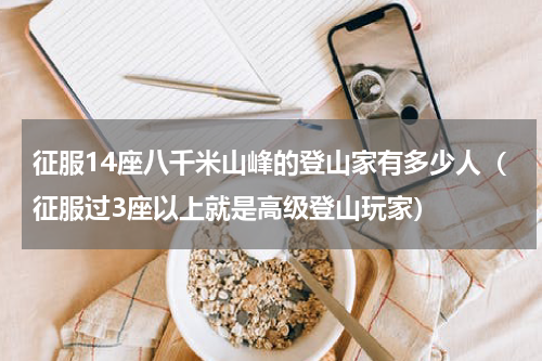 征服14座八千米山峰的登山家有多少人（征服过3座以上就是高级登山玩家）