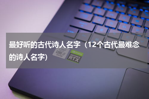 最好听的古代诗人名字（12个古代最难念的诗人名字）