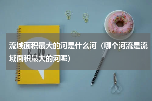 流域面积最大的河是什么河（哪个河流是流域面积最大的河呢）