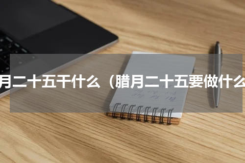 腊月二十五干什么（腊月二十五要做什么）