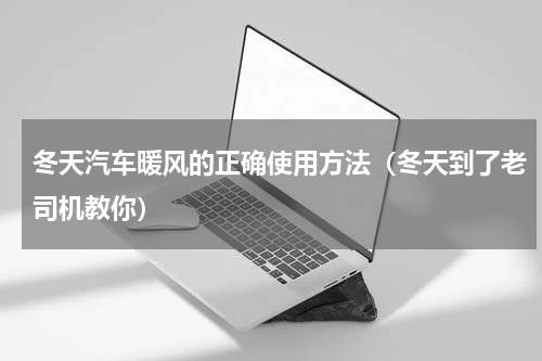 冬天汽车暖风的正确使用方法（冬天到了老司机教你）