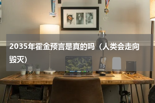 2035年霍金预言是真的吗（人类会走向毁灭）