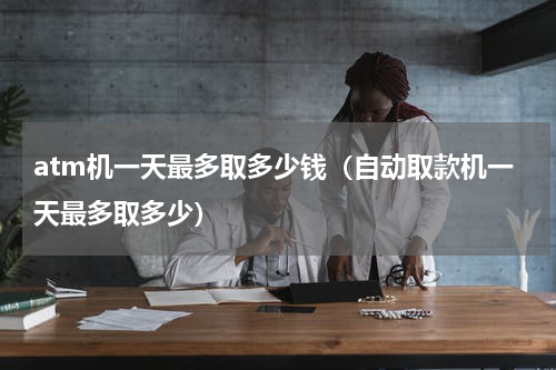 atm机一天最多取多少钱（自动取款机一天最多取多少）