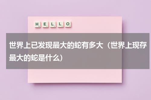 世界上已发现最大的蛇有多大（世界上现存最大的蛇是什么）