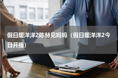 假日暖洋洋2陈赫见妈妈（假日暖洋洋2今日开播）