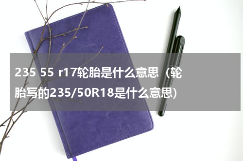 235 55 r17轮胎是什么意思（轮胎写的235/50R18是什么意思）