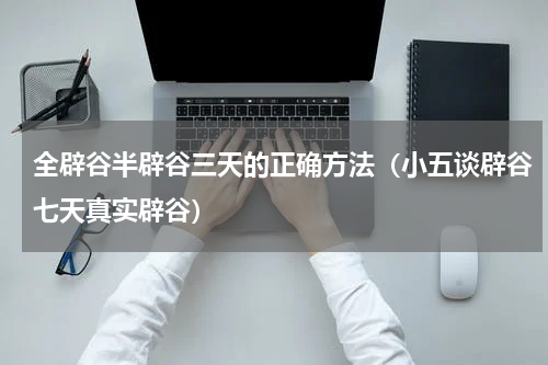全辟谷半辟谷三天的正确方法（小五谈辟谷七天真实辟谷）